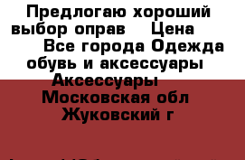 Предлогаю хороший выбор оправ  › Цена ­ 1 000 - Все города Одежда, обувь и аксессуары » Аксессуары   . Московская обл.,Жуковский г.